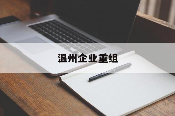 阿拉尔市温州企业重组(温州市国有企业重组改革)