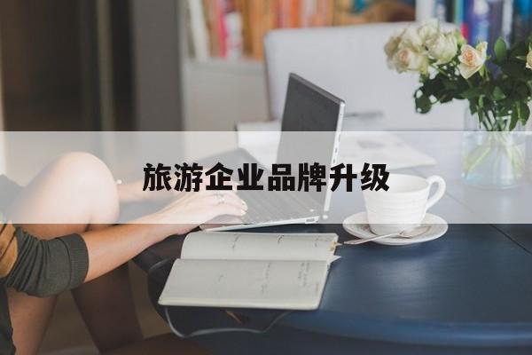 阿拉尔市旅游企业品牌升级(旅游企业品牌升级措施)