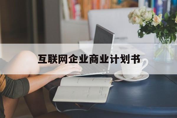 阿拉尔市互联网企业商业计划书(互联网行业商业计划书侧重点)