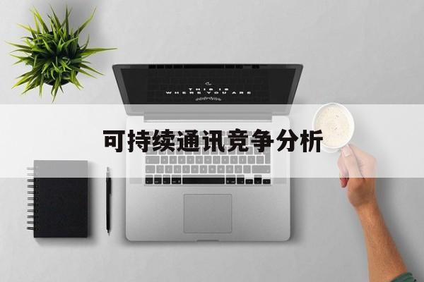 阿拉尔市可持续通讯竞争分析(可持续竞争优势有哪些)