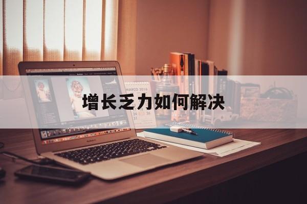 阿拉尔市增长乏力如何解决(增长乏力是下降的意思吗)