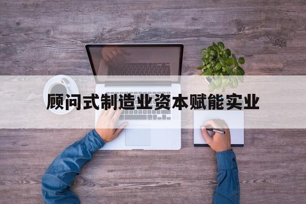 阿拉尔市关于顾问式制造业资本赋能实业的信息